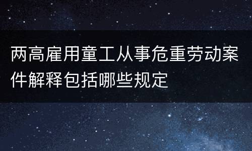 两高雇用童工从事危重劳动案件解释包括哪些规定