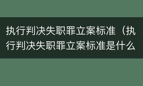 执行判决失职罪立案标准（执行判决失职罪立案标准是什么）