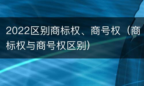2022区别商标权、商号权（商标权与商号权区别）