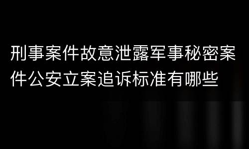 刑事案件故意泄露军事秘密案件公安立案追诉标准有哪些