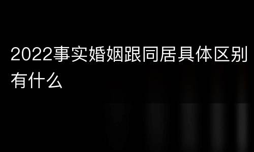 2022事实婚姻跟同居具体区别有什么