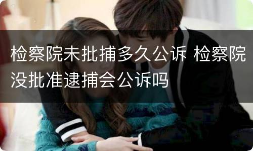 检察院未批捕多久公诉 检察院没批准逮捕会公诉吗