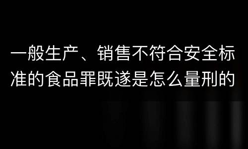 一般生产、销售不符合安全标准的食品罪既遂是怎么量刑的