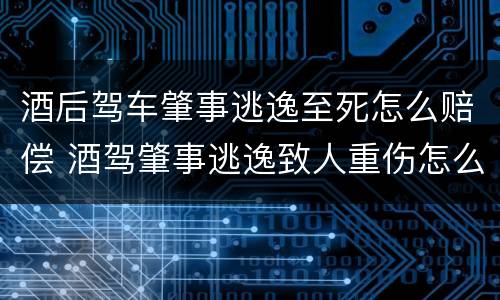 酒后驾车肇事逃逸至死怎么赔偿 酒驾肇事逃逸致人重伤怎么赔偿