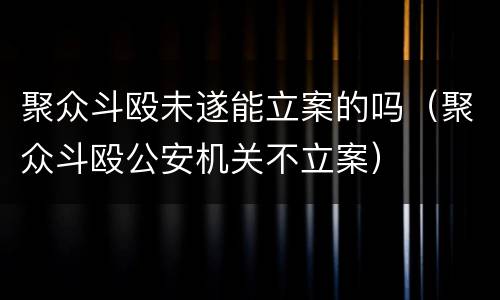 聚众斗殴未遂能立案的吗（聚众斗殴公安机关不立案）