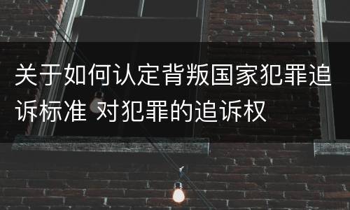 关于如何认定背叛国家犯罪追诉标准 对犯罪的追诉权