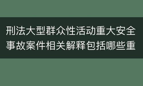 刑法大型群众性活动重大安全事故案件相关解释包括哪些重要内容