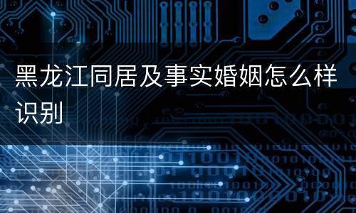 黑龙江同居及事实婚姻怎么样识别