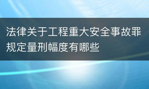 法律关于工程重大安全事故罪规定量刑幅度有哪些