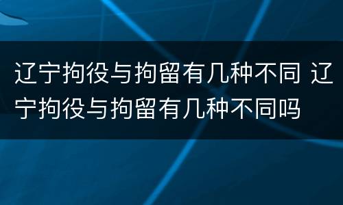 辽宁拘役与拘留有几种不同 辽宁拘役与拘留有几种不同吗