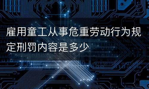雇用童工从事危重劳动行为规定刑罚内容是多少