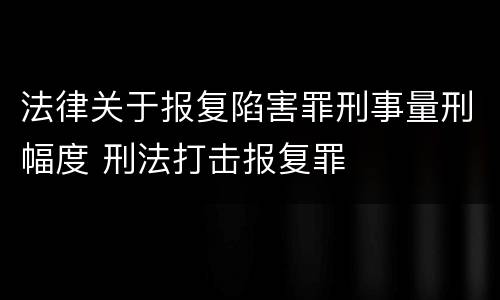 法律关于报复陷害罪刑事量刑幅度 刑法打击报复罪