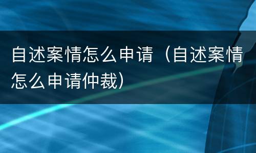 自述案情怎么申请（自述案情怎么申请仲裁）