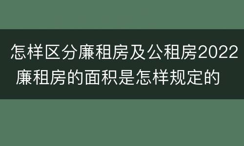 怎样区分廉租房及公租房2022 廉租房的面积是怎样规定的