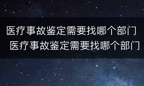 医疗事故鉴定需要找哪个部门 医疗事故鉴定需要找哪个部门办理