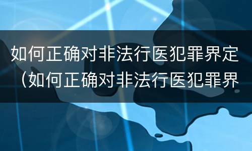 如何正确对非法行医犯罪界定（如何正确对非法行医犯罪界定）
