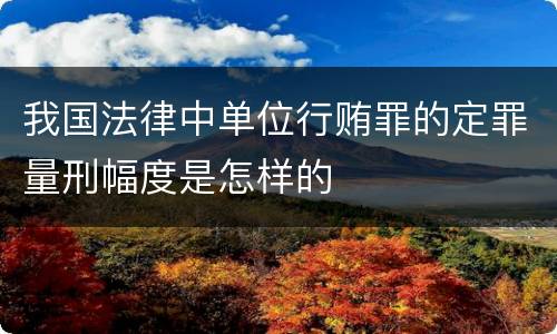 我国法律中单位行贿罪的定罪量刑幅度是怎样的