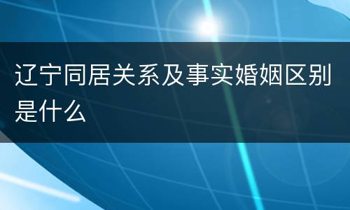 辽宁同居关系及事实婚姻区别是什么