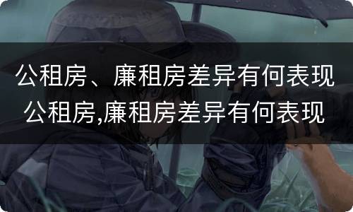 公租房、廉租房差异有何表现 公租房,廉租房差异有何表现和影响