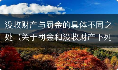 没收财产与罚金的具体不同之处（关于罚金和没收财产下列说法正确的是）
