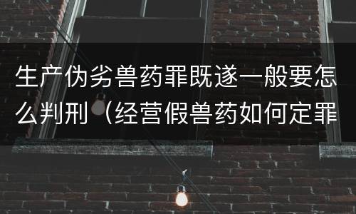 生产伪劣兽药罪既遂一般要怎么判刑（经营假兽药如何定罪）