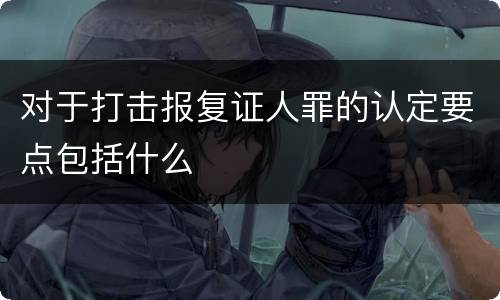 对于打击报复证人罪的认定要点包括什么