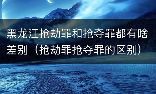 黑龙江抢劫罪和抢夺罪都有啥差别（抢劫罪抢夺罪的区别）