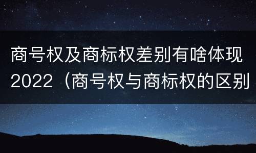 商号权及商标权差别有啥体现2022（商号权与商标权的区别）