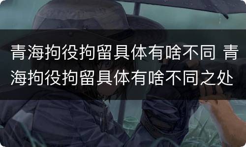 青海拘役拘留具体有啥不同 青海拘役拘留具体有啥不同之处