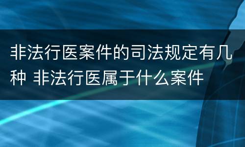 非法行医案件的司法规定有几种 非法行医属于什么案件
