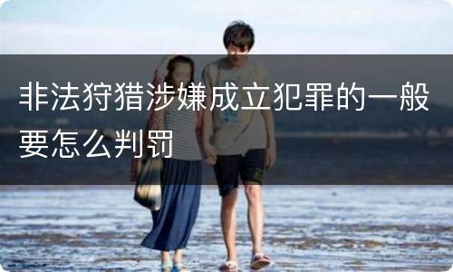 非法狩猎涉嫌成立犯罪的一般要怎么判罚