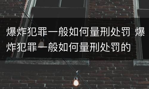 爆炸犯罪一般如何量刑处罚 爆炸犯罪一般如何量刑处罚的