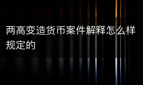 两高变造货币案件解释怎么样规定的