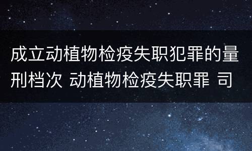 成立动植物检疫失职犯罪的量刑档次 动植物检疫失职罪 司法解释