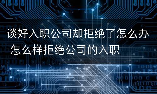 谈好入职公司却拒绝了怎么办 怎么样拒绝公司的入职