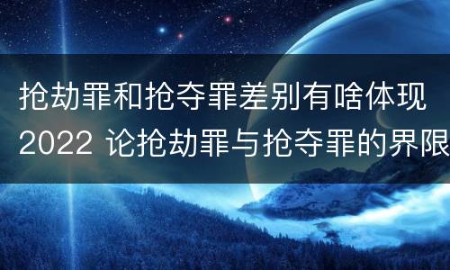 抢劫罪和抢夺罪差别有啥体现2022 论抢劫罪与抢夺罪的界限