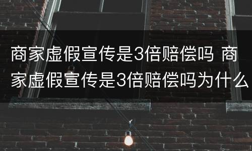商家虚假宣传是3倍赔偿吗 商家虚假宣传是3倍赔偿吗为什么
