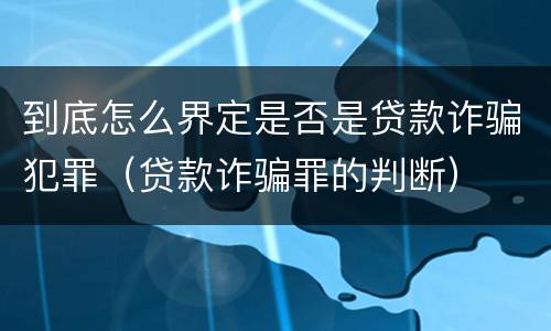 到底怎么界定是否是贷款诈骗犯罪（贷款诈骗罪的判断）