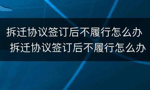 拆迁协议签订后不履行怎么办 拆迁协议签订后不履行怎么办呢