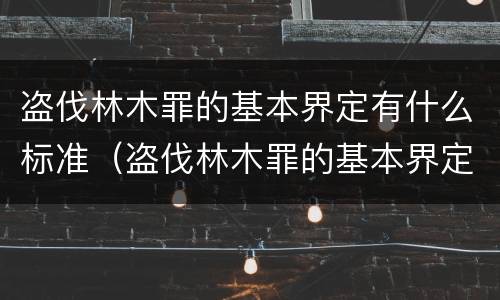 盗伐林木罪的基本界定有什么标准（盗伐林木罪的基本界定有什么标准呢）