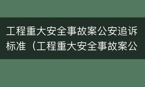 工程重大安全事故案公安追诉标准（工程重大安全事故案公安追诉标准规定）