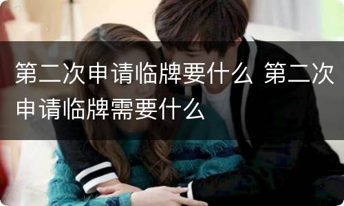 第二次申请临牌要什么 第二次申请临牌需要什么