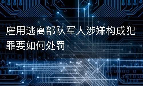 雇用逃离部队军人涉嫌构成犯罪要如何处罚