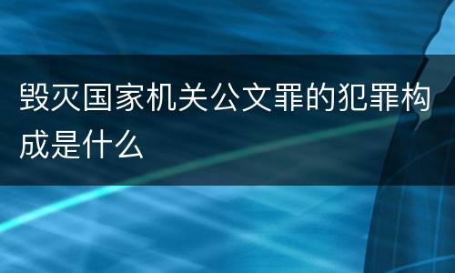 毁灭国家机关公文罪的犯罪构成是什么
