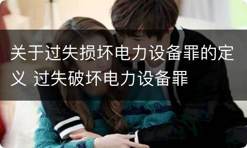 关于过失损坏电力设备罪的定义 过失破坏电力设备罪