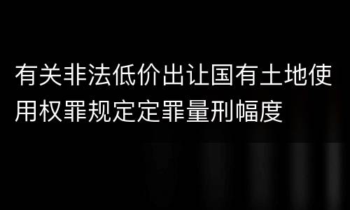 有关非法低价出让国有土地使用权罪规定定罪量刑幅度