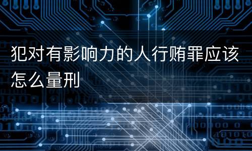 犯对有影响力的人行贿罪应该怎么量刑