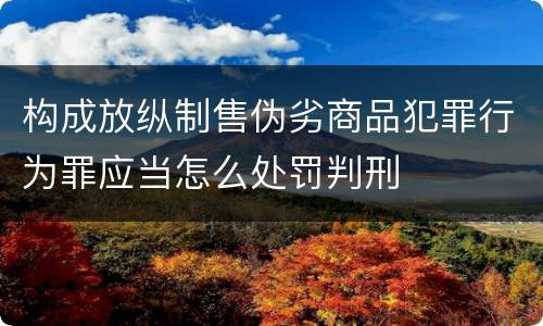 构成放纵制售伪劣商品犯罪行为罪应当怎么处罚判刑