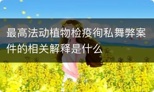 最高法动植物检疫徇私舞弊案件的相关解释是什么