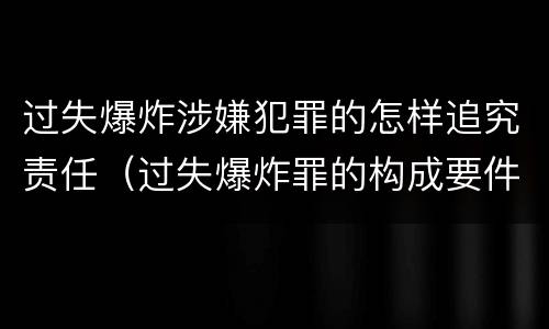 过失爆炸涉嫌犯罪的怎样追究责任（过失爆炸罪的构成要件）